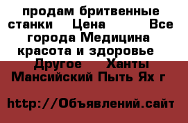  продам бритвенные станки  › Цена ­ 400 - Все города Медицина, красота и здоровье » Другое   . Ханты-Мансийский,Пыть-Ях г.